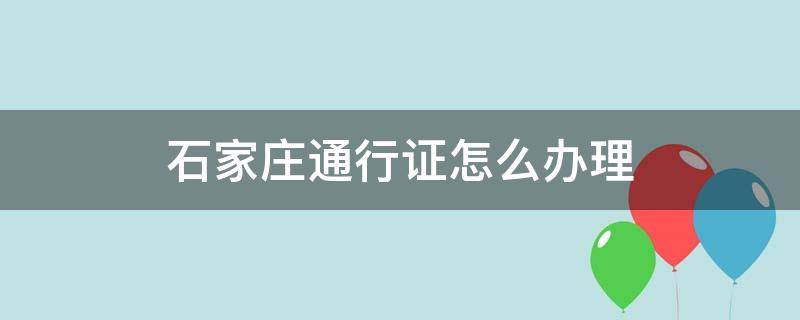 石家庄通行证怎么办理 石家庄怎样办理通行证