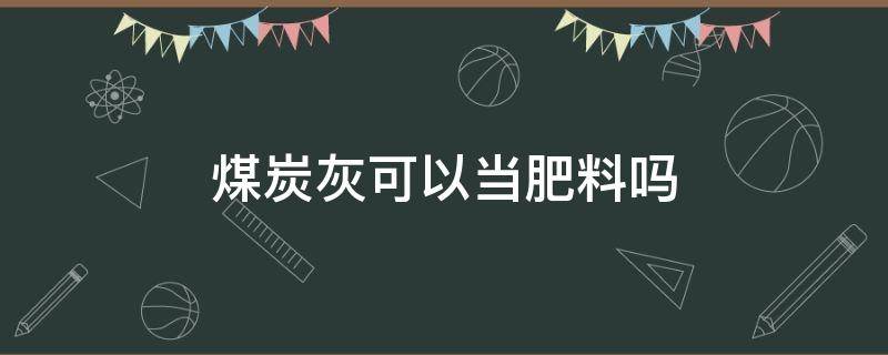 煤炭灰可以当肥料吗（粉煤灰能做肥料吗）