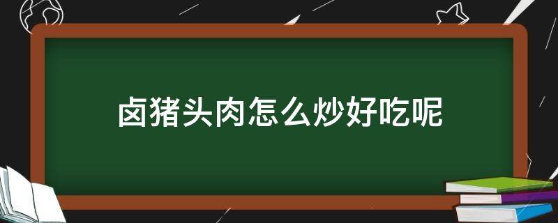 卤猪头肉怎么炒好吃呢 卤猪头肉怎么做最好吃