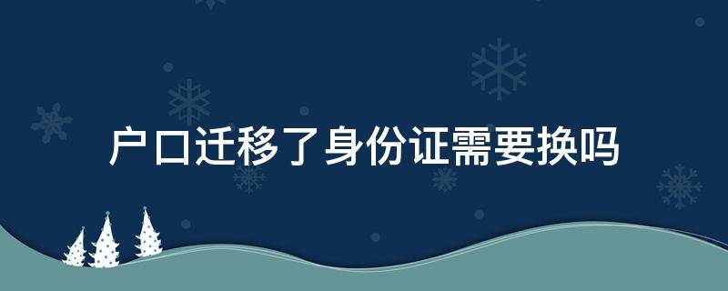 户口迁移了身份证需要换吗（迁移户口以后身份证要换吗）