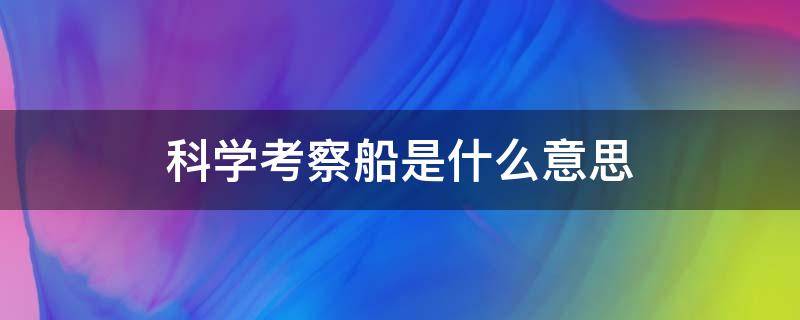 科学考察船是什么意思 科学考察船是船吗