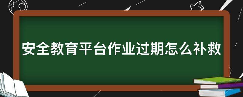 安全教育平台作业过期怎么补救 安全教育平台作业过期怎么补救2020-2