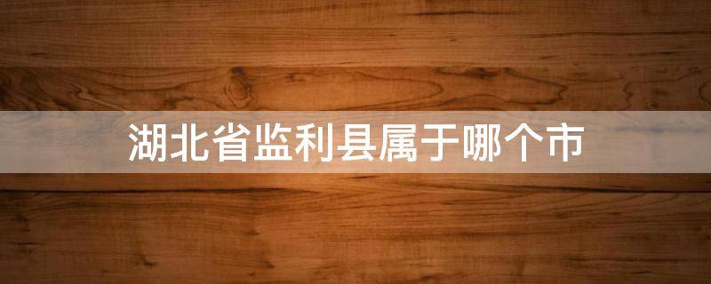 湖北省监利县属于哪个市（湖北省监利县属于哪个市管辖的电话）