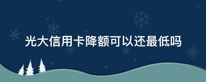 光大信用卡降额可以还最低吗 光大银行卡怎么突然降额度了