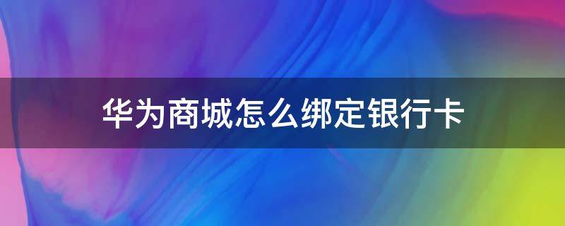 华为商城怎么绑定银行卡 华为商城怎样绑定银行卡