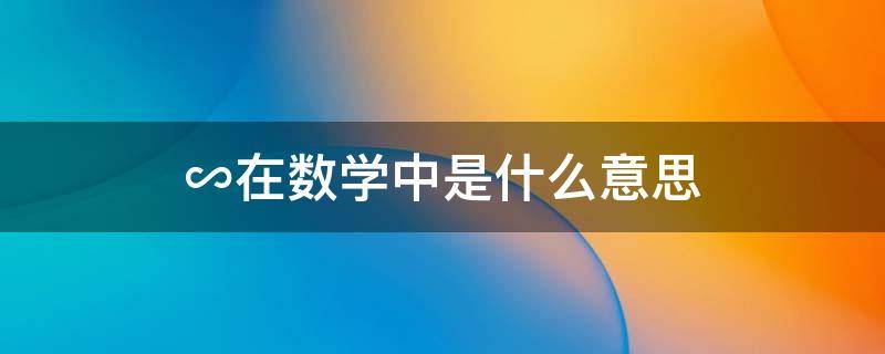 ∽在数学中是什么意思 ∞在数学中是什么意思?