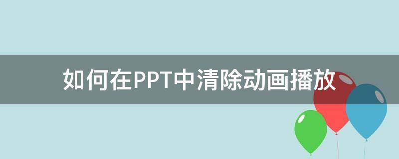 如何在PPT中清除动画播放（怎样去掉ppt播放动画）