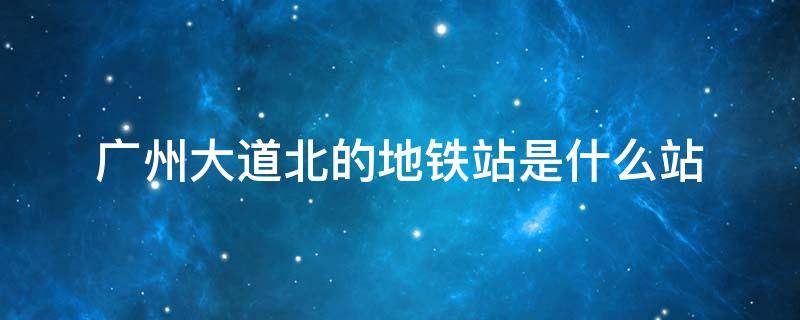 广州大道北的地铁站是什么站（广州大道南靠近哪个地铁站）