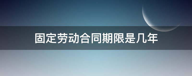 固定劳动合同期限是几年（劳动合同书固定期限一般几年）