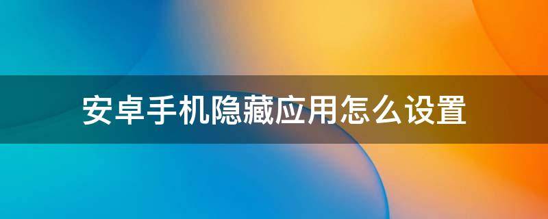 安卓手机隐藏应用怎么设置 安卓手机怎样设置隐藏应用