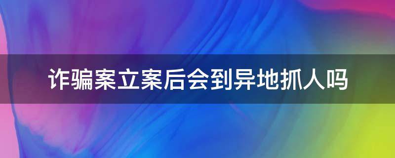 诈骗案立案后会到异地抓人吗（跨省诈骗案件公安立案后会抓人吗）