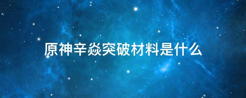 原神辛焱突破材料是什么 原神辛焱突破加什么属性