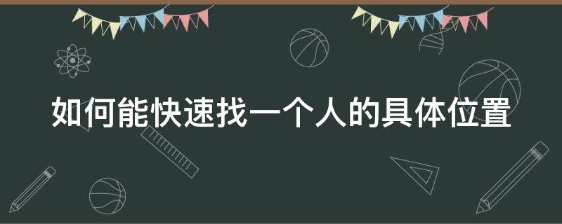 如何能快速找一个人的具体位置 如何能快速找一个人的具体位置视频