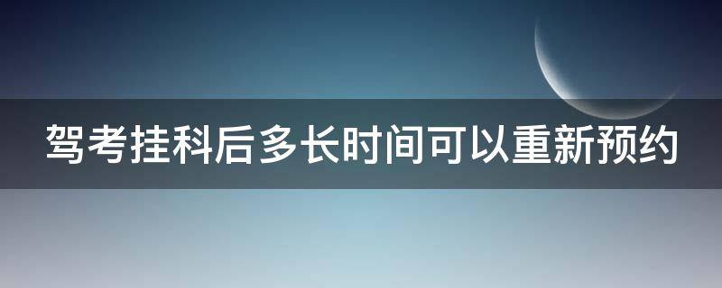 驾考挂科后多长时间可以重新预约（驾考挂科后多久可以预约）