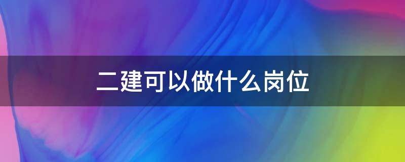 二建可以做什么岗位（二建可以干什么岗位）