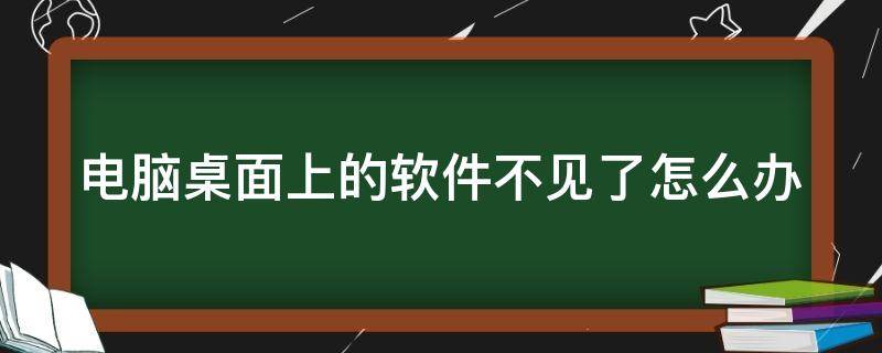 电脑桌面上的软件不见了怎么办 电脑桌面上的软件不见了怎么办恢复