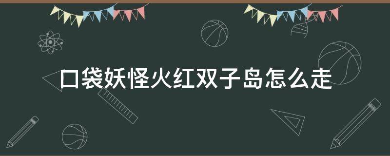 口袋妖怪火红双子岛怎么走（口袋妖怪火红双子岛怎么走出去）