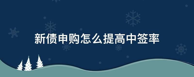 新债申购怎么提高中签率 怎么能提高新债的中签率