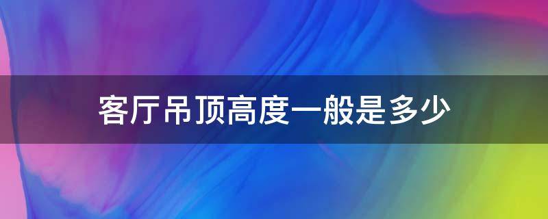 客厅吊顶高度一般是多少 吊顶的一般高度是多少