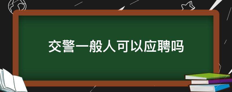 交警一般人可以应聘吗 交警一般人可以应聘吗?_网友(匿名用户职场问答