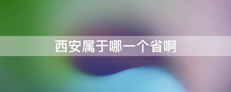 西安属于哪一个省啊 西安属于哪一个省?