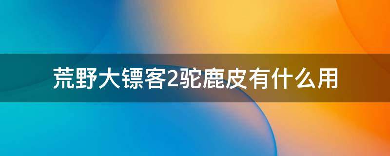 荒野大镖客2驼鹿皮有什么用 荒野大镖客2驼鹿毛皮