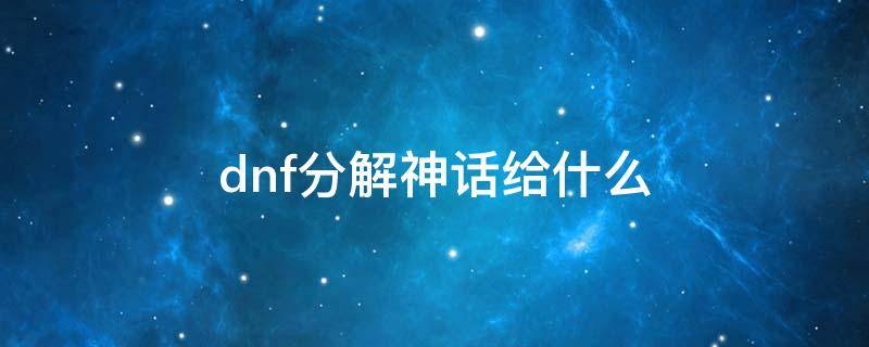 dnf分解神话给什么（dnf神话分解了给什么东西）