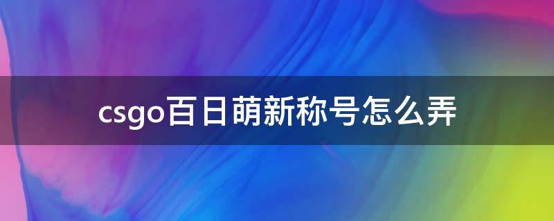 csgo百日萌新称号怎么弄（csgo百日萌新前缀怎么弄）