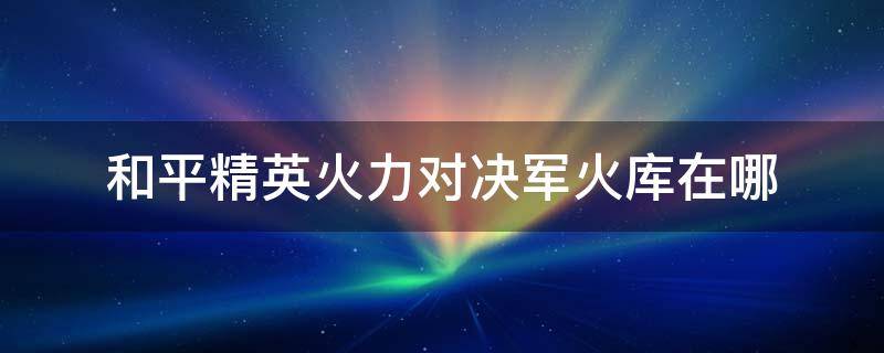 和平精英火力对决军火库在哪（和平精英火力对决军火库在哪里刷新）