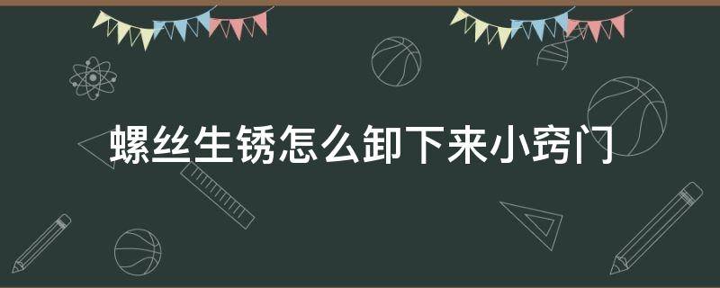 螺丝生锈怎么卸下来小窍门 膨胀螺丝生锈怎么卸下来小窍门