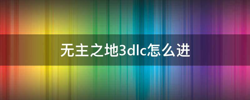 无主之地3dlc怎么进（无主之地3dlc1怎么进）