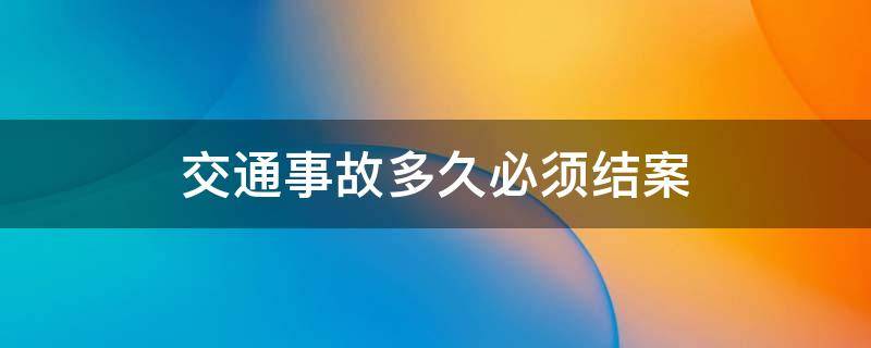 交通事故多久必须结案 交通事故多久必须结案起诉