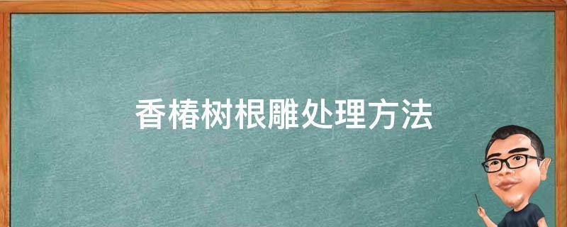 香椿树根雕处理方法（椿树根能不能做根雕）