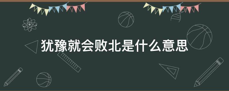 犹豫就会败北是什么意思 犹豫就得败北