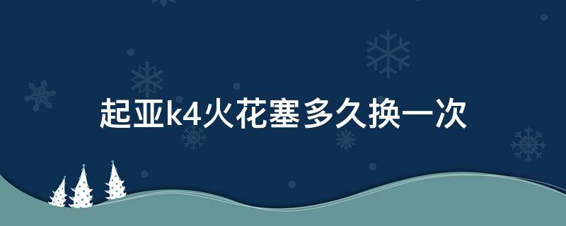 起亚k4火花塞多久换一次 起亚k3原厂火花塞几万公里换