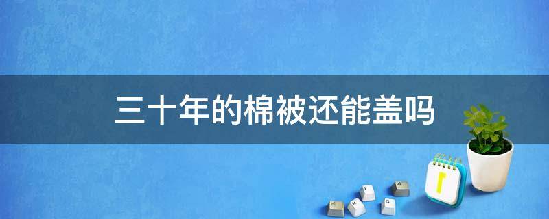 三十年的棉被还能盖吗（新棉被放了三十年还能盖吗?）