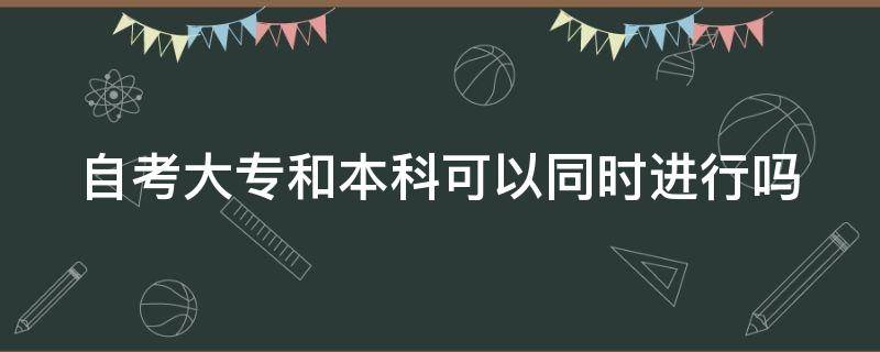 自考大专和本科可以同时进行吗（自考本科可以和大专专业不同吗）