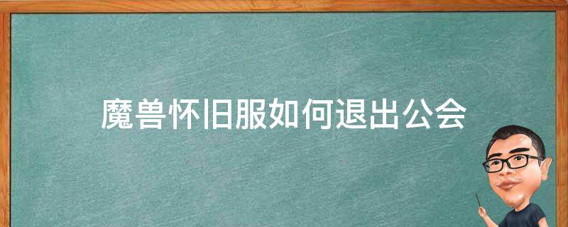 魔兽怀旧服如何退出公会（如何退出公会魔兽世界怀旧服）