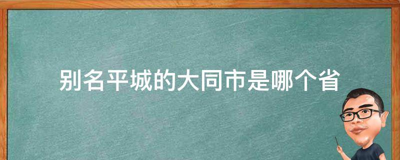 别名平城的大同市是哪个省（别名平城的大同市是哪个省的）