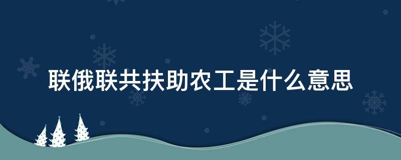 联俄联共扶助农工是什么意思 联俄联共扶助农工意义