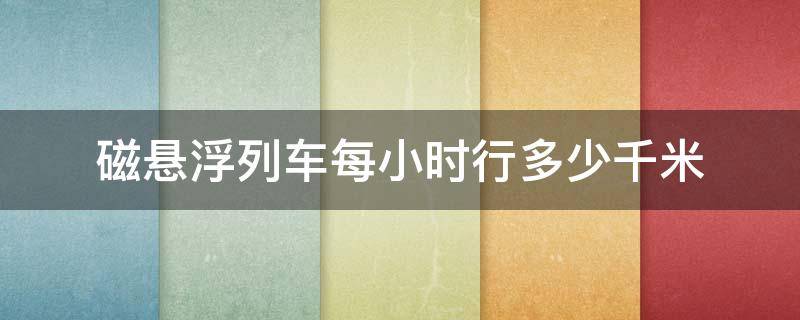 磁悬浮列车每小时行多少千米（磁悬浮列车速度每小时可达多少千米）