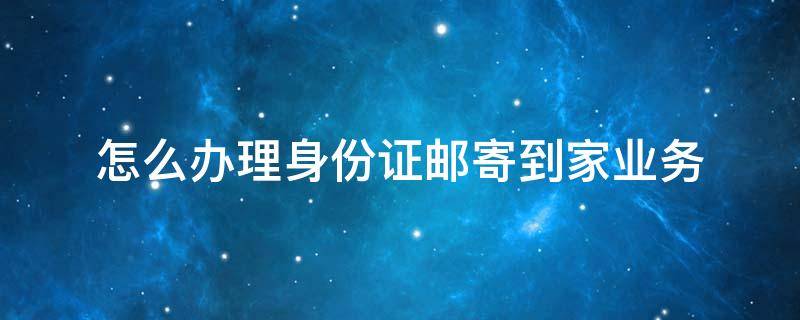 怎么办理身份证邮寄到家业务 身份证如何邮寄到家