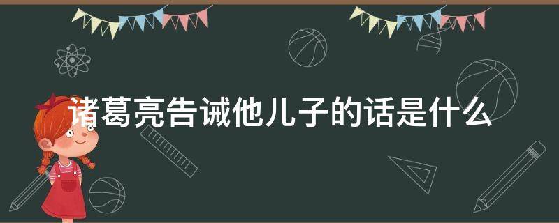 诸葛亮告诫他儿子的话是什么 诸葛亮告诉他儿子的话