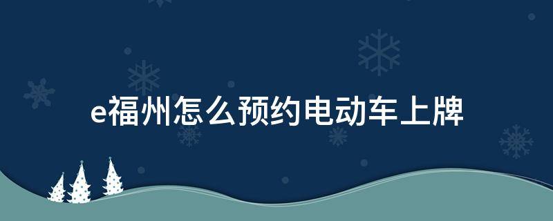 e福州怎么预约电动车上牌（e福州怎么预约电动车新车报牌）