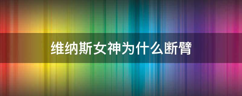 维纳斯女神为什么断臂 维纳斯女神为什么断臂还能站稳