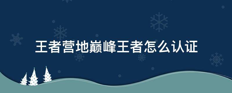 王者营地巅峰王者怎么认证 王者营地巅峰王者怎么认证2022