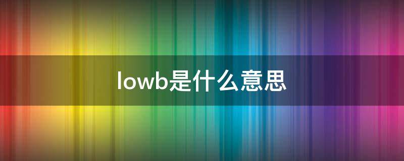 lowb是什么意思 lowb是啥