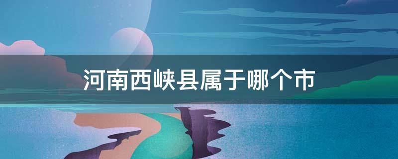 河南西峡县属于哪个市 河南西峡县属于哪个市邮编