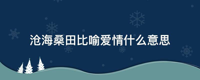 沧海桑田比喻爱情什么意思（沧海桑田可以比喻爱情吗）