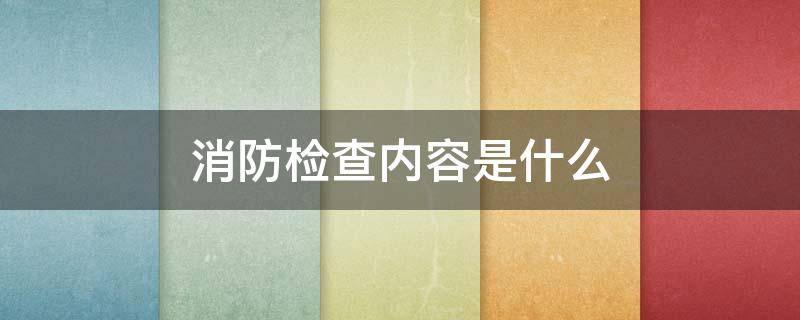 消防检查内容是什么（消防检查需要检查什么）